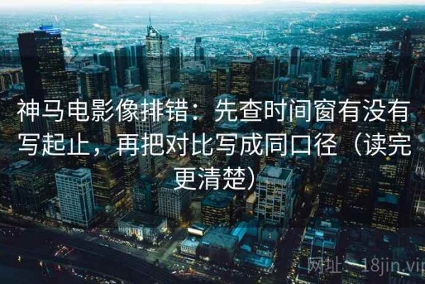 神马电影像排错：先查时间窗有没有写起止，再把对比写成同口径（读完更清楚）