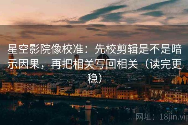 星空影院像校准：先校剪辑是不是暗示因果，再把相关写回相关（读完更稳）