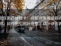 欧乐影视体检卡：问题对象有没有点明，动作把引用补完整，提示读完再讲