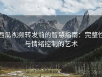 西瓜视频转发前的智慧指南：完整性与情绪控制的艺术