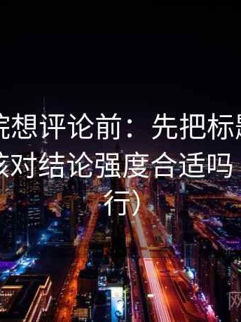 努努影院想评论前：先把标题改成问句，再核对结论强度合适吗（证据先行）