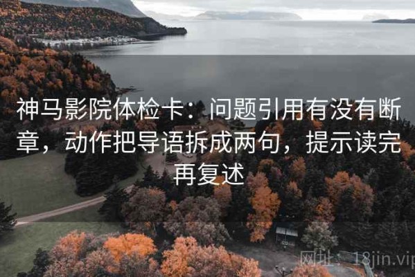 神马影院体检卡：问题引用有没有断章，动作把导语拆成两句，提示读完再复述
