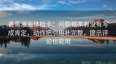 香蕉漫画体检卡：问题概率有没有写成肯定，动作把引用补完整，提示评论也能用