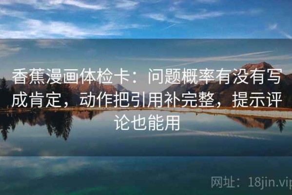 香蕉漫画体检卡：问题概率有没有写成肯定，动作把引用补完整，提示评论也能用
