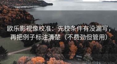 欧乐影视像校准：先校条件有没漏写，再把例子标注清楚（不费劲但管用）