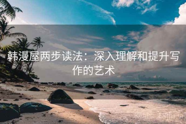 韩漫屋两步读法：深入理解和提升写作的艺术