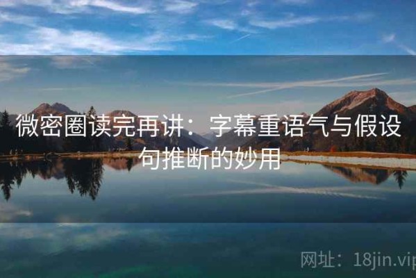 微密圈读完再讲：字幕重语气与假设句推断的妙用