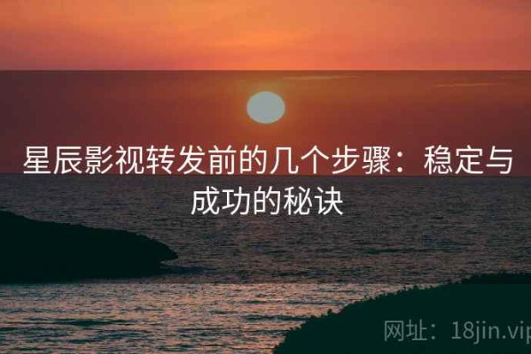 星辰影视转发前的几个步骤：稳定与成功的秘诀