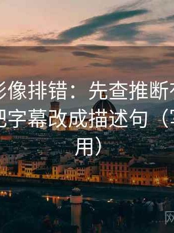 神马电影像排错：先查推断有没有越级，再把字幕改成描述句（写作也能用）