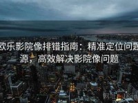 欧乐影院像排错指南：精准定位问题源，高效解决影院像问题