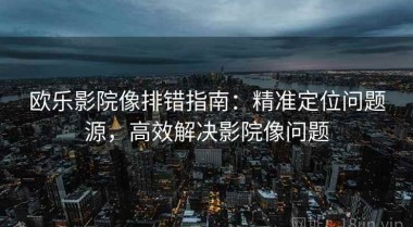 欧乐影院像排错指南：精准定位问题源，高效解决影院像问题