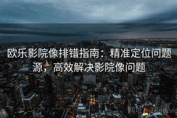 欧乐影院像排错指南：精准定位问题源，高效解决影院像问题