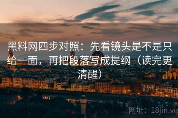 黑料网四步对照：先看镜头是不是只给一面，再把段落写成提纲（读完更清醒）