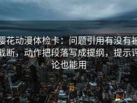 樱花动漫体检卡：问题引用有没有被截断，动作把段落写成提纲，提示评论也能用