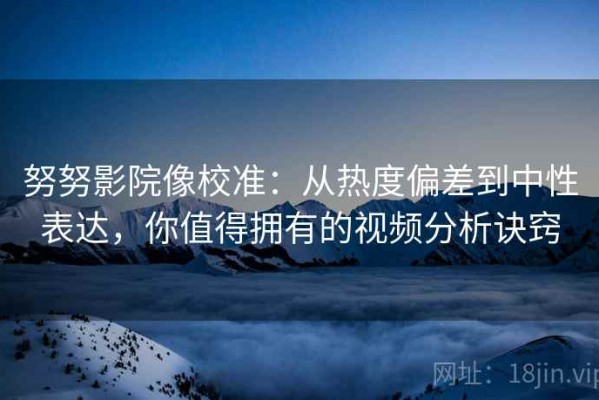 努努影院像校准：从热度偏差到中性表达，你值得拥有的视频分析诀窍