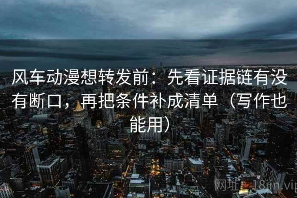 风车动漫想转发前：先看证据链有没有断口，再把条件补成清单（写作也能用）