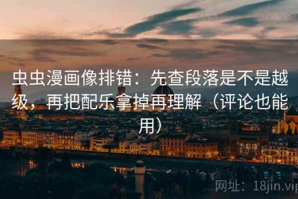 虫虫漫画像排错：先查段落是不是越级，再把配乐拿掉再理解（评论也能用）