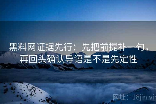 黑料网证据先行：先把前提补一句，再回头确认导语是不是先定性