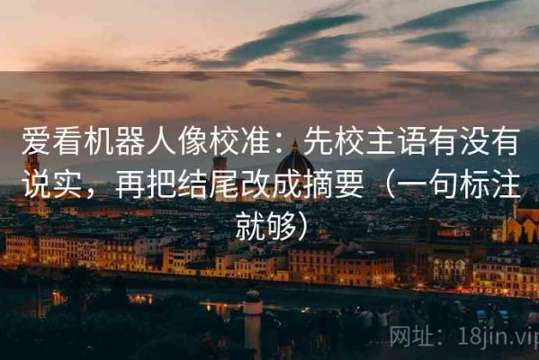 爱看机器人像校准：先校主语有没有说实，再把结尾改成摘要（一句标注就够）