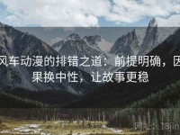 风车动漫的排错之道：前提明确，因果换中性，让故事更稳