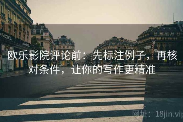 欧乐影院评论前：先标注例子，再核对条件，让你的写作更精准