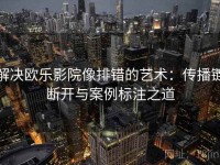 解决欧乐影院像排错的艺术：传播链断开与案例标注之道