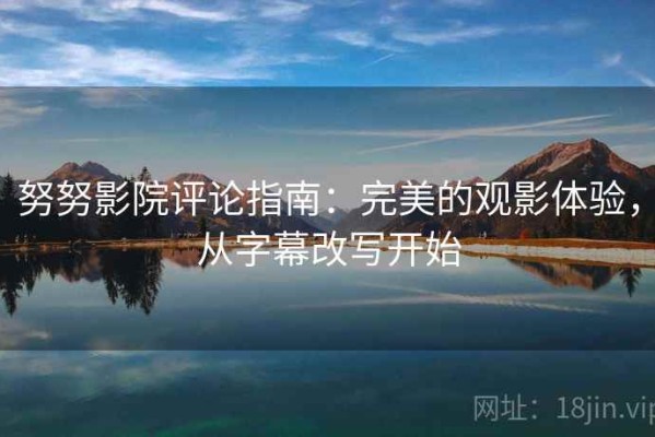 努努影院评论指南：完美的观影体验，从字幕改写开始