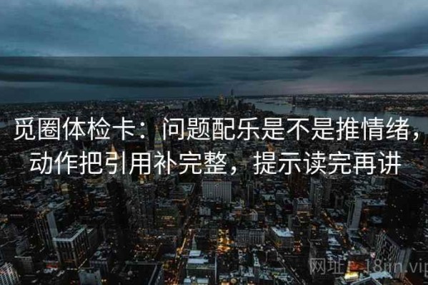 觅圈体检卡：问题配乐是不是推情绪，动作把引用补完整，提示读完再讲