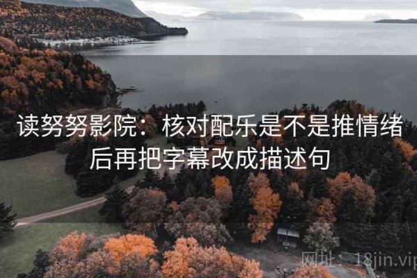 读努努影院：核对配乐是不是推情绪后再把字幕改成描述句