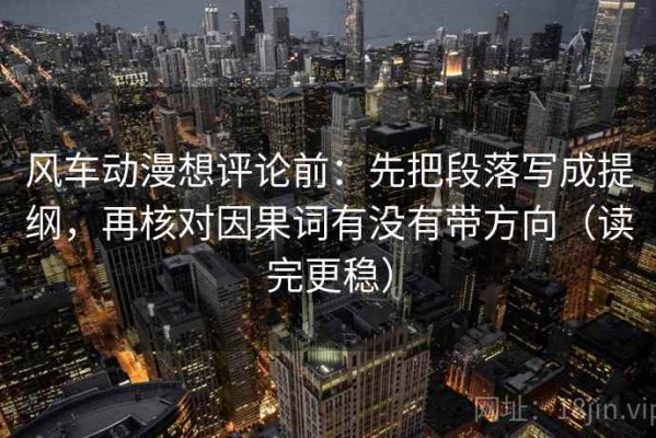 风车动漫想评论前：先把段落写成提纲，再核对因果词有没有带方向（读完更稳）