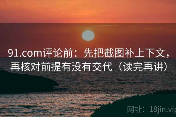 91.com评论前：先把截图补上下文，再核对前提有没有交代（读完再讲）