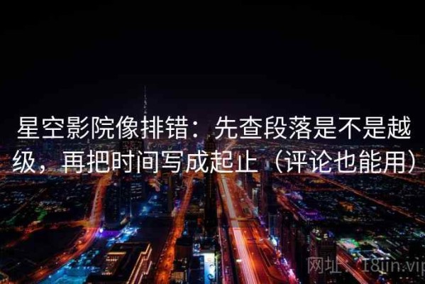 星空影院像排错：先查段落是不是越级，再把时间写成起止（评论也能用）