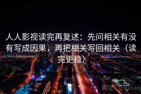 人人影视读完再复述：先问相关有没有写成因果，再把相关写回相关（读完更稳）