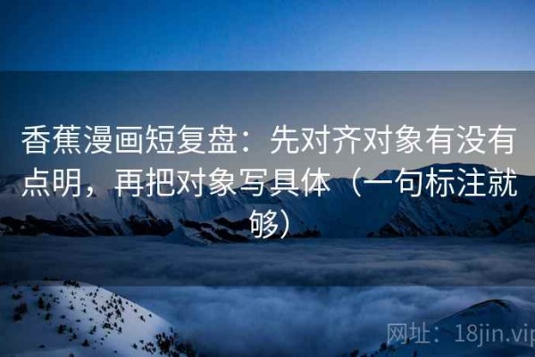 香蕉漫画短复盘：先对齐对象有没有点明，再把对象写具体（一句标注就够）
