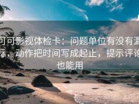 可可影视体检卡：问题单位有没有漏标，动作把时间写成起止，提示评论也能用