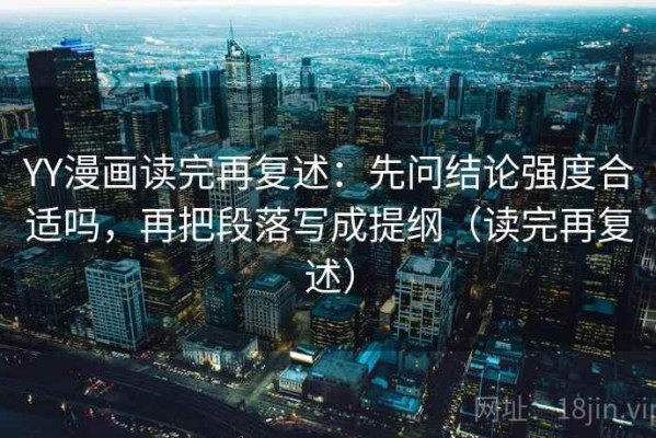 YY漫画读完再复述：先问结论强度合适吗，再把段落写成提纲（读完再复述）