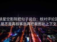 读星空影院把句子说白：核对评论区是不是再叙事后再把截图补上下文