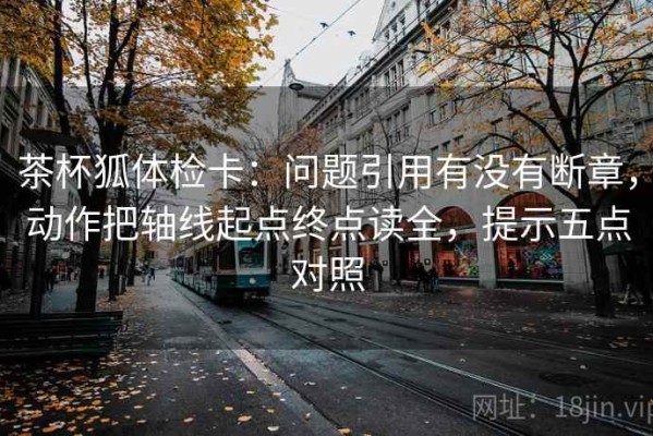 茶杯狐体检卡：问题引用有没有断章，动作把轴线起点终点读全，提示五点对照