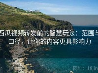 西瓜视频转发前的智慧玩法：范围与口径，让你的内容更具影响力