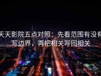 天天影院五点对照：先看范围有没有写边界，再把相关写回相关