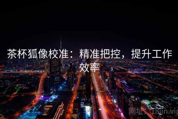 茶杯狐像校准：精准把控，提升工作效率