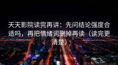 天天影院读完再讲：先问结论强度合适吗，再把情绪词删掉再读（读完更清楚）