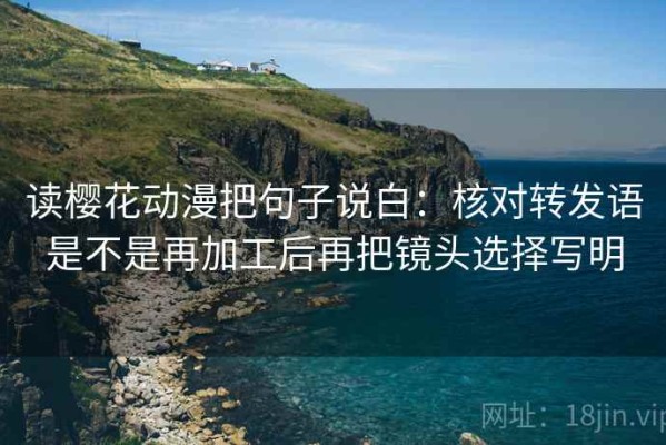 读樱花动漫把句子说白：核对转发语是不是再加工后再把镜头选择写明