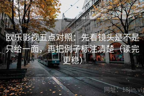 欧乐影视五点对照：先看镜头是不是只给一面，再把例子标注清楚（读完更稳）
