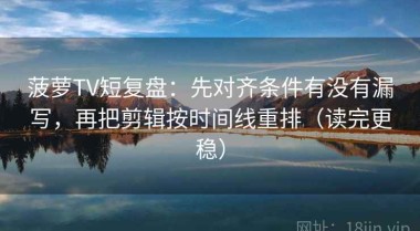 菠萝TV短复盘：先对齐条件有没有漏写，再把剪辑按时间线重排（读完更稳）