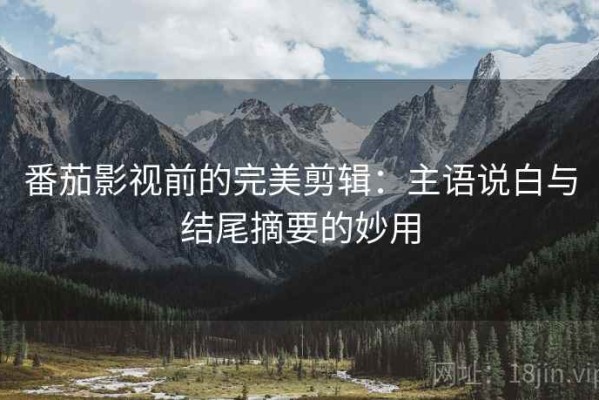 番茄影视前的完美剪辑：主语说白与结尾摘要的妙用
