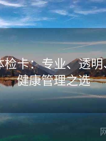 爱一帆体检卡：专业、透明、便捷的健康管理之选