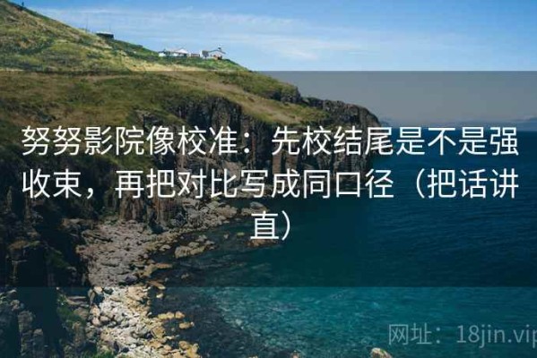 努努影院像校准：先校结尾是不是强收束，再把对比写成同口径（把话讲直）