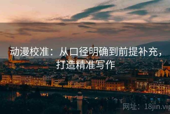 动漫校准：从口径明确到前提补充，打造精准写作