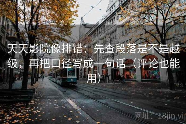天天影院像排错：先查段落是不是越级，再把口径写成一句话（评论也能用）